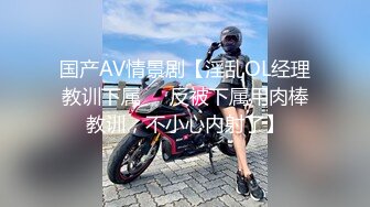 国产AV情景剧【淫乱OL经理教训下属❤️反被下属用肉棒教训，不小心内射了】