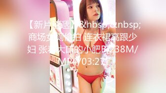 【新片速遞】&nbsp;&nbsp;商场女厕偷拍 连衣裙高跟少妇 张着大口的小肥B[238M/MP4/03:27]