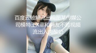 百度云破解流出视图某传媒公司模特王X菲和男友不雅视频流出人肉酸奶