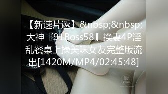 【新速片遞】&nbsp;&nbsp;大神『91Boss58』换妻4P淫乱餐桌上操美味女友完整版流出[1420M/MP4/02:45:48]