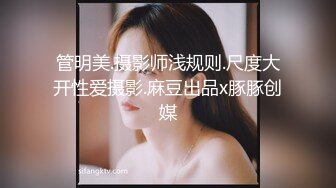 管明美.摄影师浅规则.尺度大开性爱摄影.麻豆出品x豚豚创媒