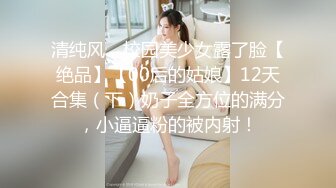 清纯风，校园美少女露了脸【绝品】【00后的姑娘】12天合集（下）奶子全方位的满分，小逼逼粉的被内射！