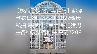 【极品御姐??完美露脸】超淫丝袜母狗『小语』2022新版私拍 爆操制服黑丝 被肥猪男主各种玩法各种操 高清720P原版