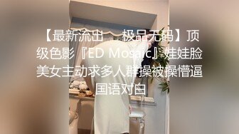 【最新流出❤️极品无码】顶级色影『ED Mosaic』娃娃脸美女主动求多人群操被操懵逼 国语对白