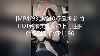 [MP4/931M]10/7最新 约啪HOT到家美乳女神上门性服务操到高潮VIP1196