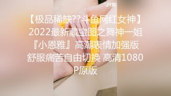 【极品稀缺??斗鱼网红女神】2022最新藏宝图之舞神一姐『小恩雅』高潮表情加强版 舒服痛苦自由切换 高清1080P原版