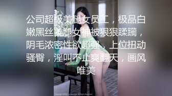 公司超级美腿女员工，极品白嫩黑丝美腿女神被狠狠蹂躏，阴毛浓密性欲超强，上位扭动骚臀，淫叫不止爽翻天，画风唯美