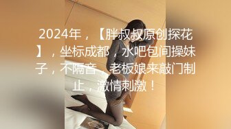 2024年，【胖叔叔原创探花】，坐标成都，水吧包间操妹子，不隔音，老板娘来敲门制止，激情刺激！