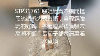 STP31761 騷姐姐真不錯開檔黑絲誘惑大秀直播，全程露臉玩的好嗨，各種道具蹂躏騷穴高潮不斷，長茄子都塞逼裏淫水直噴