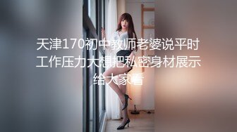 天津170初中教师老婆说平时工作压力大想把私密身材展示给大家看