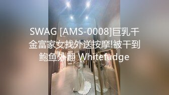 SWAG [AMS-0008]巨乳千金富家女找外送按摩!被干到鲍鱼外翻 Whitefudge