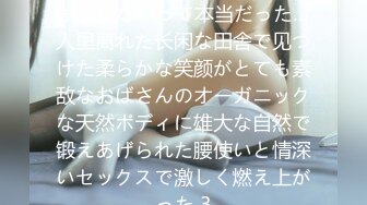 やっぱり田舎はセックスしか娯楽がないって本当だった…人里离れた长闲な田舎で见つけた柔らかな笑颜がとても素敌なおばさんのオーガニックな天然ボディに雄大な自然で锻えあげられた腰使いと情深いセックスで激しく燃え上がった 3