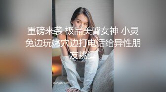 重磅来袭 极品美臀女神 小灵兔边玩嫩穴边打电话给异性朋友挑逗