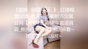 《震撼☛绿帽精品⭐》_红绿帽露出调_教天花板最新万众瞩目网【J神开双洞6P车震道具调_教纯纯肉便器】私拍6套~场面堪比岛国片~