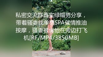 私密交流群真实绿帽男分享，带着骚妻找单男SPA催情推油按摩，骚妻被肏他在旁边打飞机[RF/MP4/3850MB]