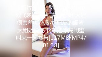 【新片速遞】&nbsp;&nbsp;双飞熟女阿姨 放心吧 姐 大姐很害羞 后入熟女炮友的闺蜜 大姐姐说吃不消 把漂亮闺蜜叫来一起参与[117MB/MP4/01:38]