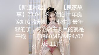 【新速片遞】 ⭐⭐⭐【良家故事】23.04.18，偷拍 中年良家妇女收割机~职业生涯最年轻的了，来酒店主要目的就是干炮⭐⭐⭐[3860MB/MP4/07:05:11]