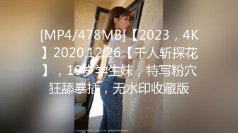 [MP4/478MB]【2023，4K】2020.12.26【千人斩探花】，19岁学生妹，特写粉穴狂舔暴插，无水印收藏版