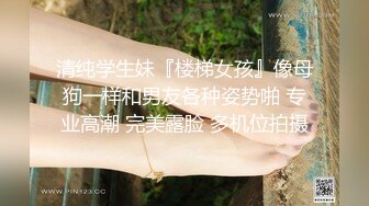 清纯学生妹『楼梯女孩』像母狗一样和男友各种姿势啪 专业高潮 完美露脸 多机位拍摄