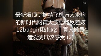 最新爆顶，推特飞机万人求购的新时代网黄大波肥鲍反差婊12baegirl私拍②，真人道具造爱测试谈感受 (2)