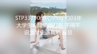 STP33790 糖心Vlog 约03年大学生长腿情趣打跑 不得不说大学生逼真嫩 皮总