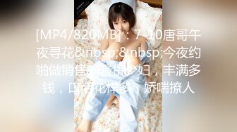 [MP4/820MB]：7-10唐哥午夜寻花&nbsp;&nbsp;今夜约啪做销售的骚货少妇，丰满多钱，口活花样多，娇喘撩人