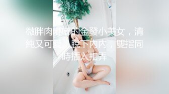 微胖肉嘟嘟的金發小美女，清純又可愛，脫下內內，雙指同時插入扣弄