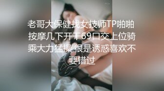 老哥大保健找女技师TP啪啪 按摩几下开干69口交上位骑乘大力猛操 很是诱惑喜欢不要错过