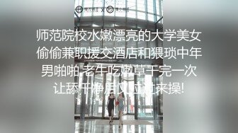 师范院校水嫩漂亮的大学美女偷偷兼职援交酒店和猥琐中年男啪啪,老牛吃嫩草干完一次让舔干净后又拉过来操!