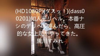 (HD1080P)(ダスッ！)(dass00201)知人デリヘル。本番ナシのデリヘル呼んだら、高圧的な女上司がやってきた。 黒川すみれ