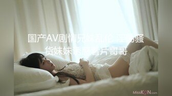 国产AV剧情兄妹乱伦 淫荡骚货妹妹诱惑看片哥哥