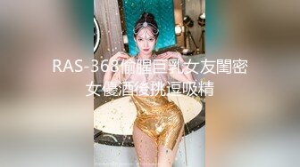 RAS-368偷腥巨乳女友閨密女優酒後挑逗吸精