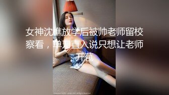 女神沈樵放学后被帅老师留校察看，单刀直入说只想让老师开苞