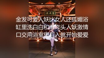 金发可爱人妖比女人还狐媚浴缸里洗白白和爆炸头人妖激情口交用浴室里后入就开始爱爱