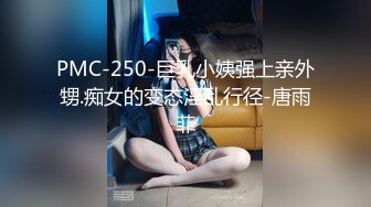 PMC-250-巨乳小姨强上亲外甥.痴女的变态淫乱行径-唐雨菲