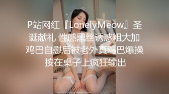 P站网红『LonelyMeow』圣诞献礼 性感黑丝诱惑粗大加鸡巴自慰后被老外真鸡巴爆操 按在桌子上疯狂输出