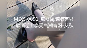 MDX-0091_痴女尾随精英男_醉酒逆上享受高潮官网-艾秋