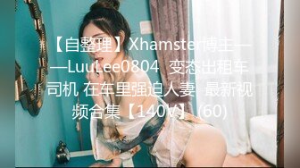 【自整理】Xhamster博主——LuuLee0804  变态出租车司机 在车里强迫人妻  最新视频合集【140V】 (60)