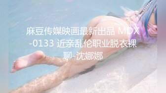 麻豆传媒映画最新出品 MDX-0133 近亲乱伦职业脱衣裸聊-沈娜娜