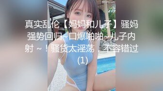 真实乱伦【妈妈和儿子】骚妈强势回归~口爆啪啪~儿子内射 ~！骚货太淫荡，不容错过 (1)