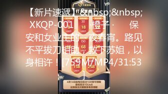 【新片速遞】&nbsp;&nbsp;XKQP-001 ❤️·橙子 ·❤️ 保安和女业主的一夜春宵。路见不平拔刀相助，救下苏姐，以身相许！[759M/MP4/31:53]