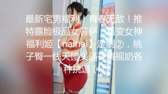 最新宅男福利！青春无敌！推特露脸极品女菩萨，百变女神福利姬【nainai】定制②，桃子臀一线天馒头逼裸舞摇奶各种挑逗 (4)