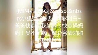 [MP4/ 2.34G]&nbsp;&nbsp;小狐狸好想要~精彩对白~爸爸快点帮我脱掉，快点操妈妈！受不了啦！精彩激情啪啪不容错过！