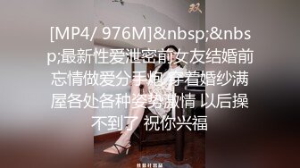 [MP4/ 976M]&nbsp;&nbsp;最新性爱泄密前女友结婚前忘情做爱分手炮 穿着婚纱满屋各处各种姿势激情 以后操不到了 祝你兴福