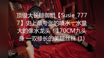 顶级大长腿御姐【Susie_7777】史上最夸张的喷水，水量大的像水龙头！170CM九头身 一双修长的美腿丝袜 (1)