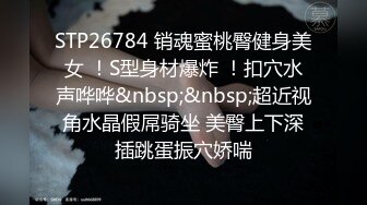 STP26784 销魂蜜桃臀健身美女 ！S型身材爆炸 ！扣穴水声哗哗&nbsp;&nbsp;超近视角水晶假屌骑坐 美臀上下深插跳蛋振穴娇喘