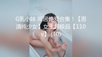 G乳小妹 同居性爱合集！【思清纯少女】女主超极品【110v】 (40)