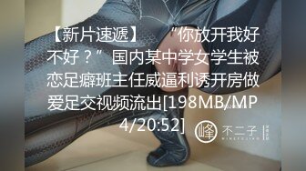 【新片速遞】 ✨“你放开我好不好？”国内某中学女学生被恋足癖班主任威逼利诱开房做爱足交视频流出[198MB/MP4/20:52]