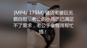 [MP4/ 175M] 骚货老婆巨无霸自慰，老公的小鸡巴已满足不了需求，老公手拿假屌帮忙插！