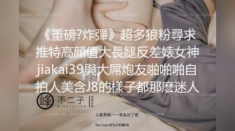 《重磅?炸彈》超多狼粉尋求推特高顔值大長腿反差婊女神jiakai39與大屌炮友啪啪啪自拍人美含J8的樣子都那麽迷人